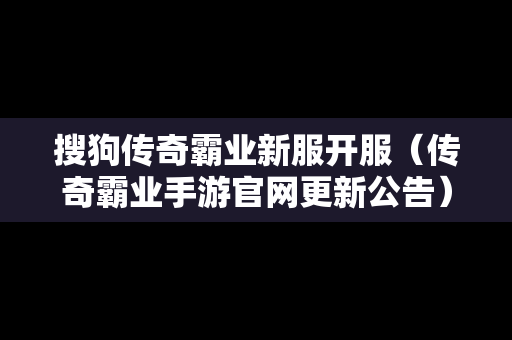 搜狗传奇霸业新服开服（传奇霸业手游官网更新公告）
