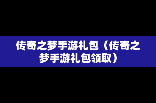 传奇之梦手游礼包（传奇之梦手游礼包领取）