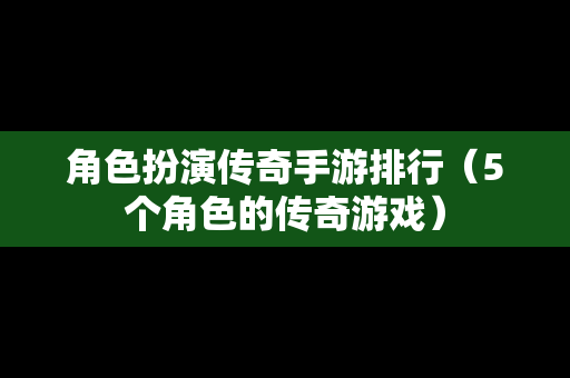 角色扮演传奇手游排行（5个角色的传奇游戏）