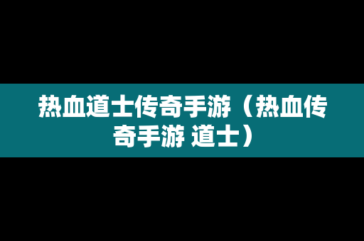 热血道士传奇手游（热血传奇手游 道士）