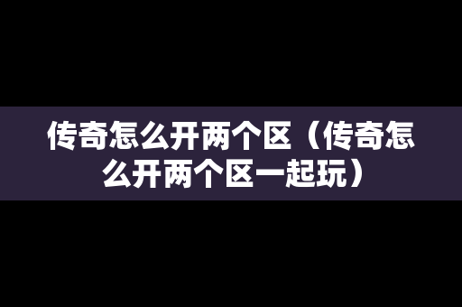 传奇怎么开两个区（传奇怎么开两个区一起玩）