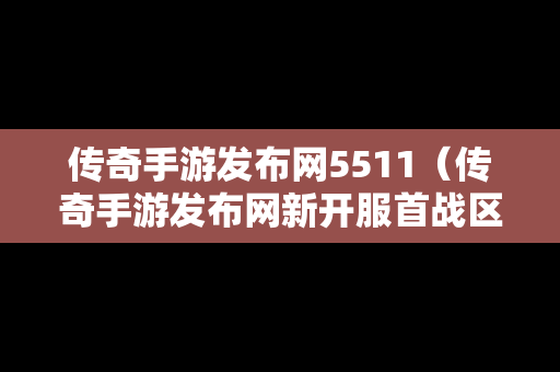 传奇手游发布网5511（传奇手游发布网新开服首战区）