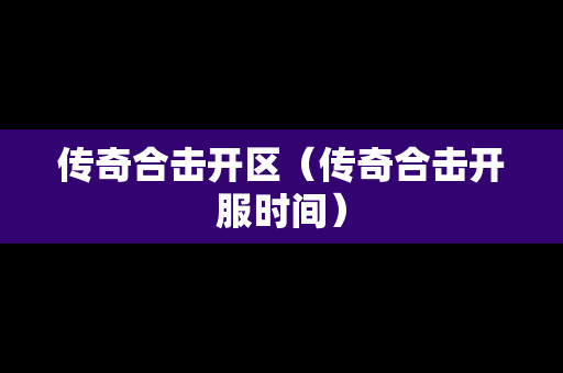 传奇合击开区（传奇合击开服时间）