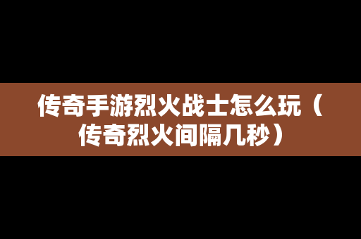 传奇手游烈火战士怎么玩（传奇烈火间隔几秒）