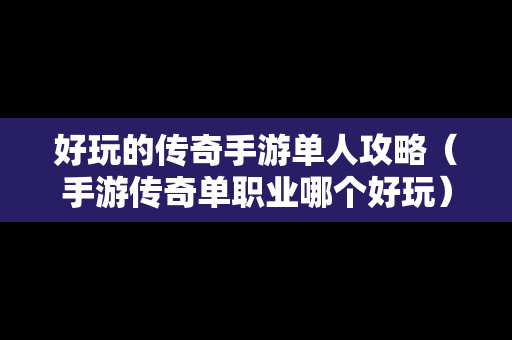 好玩的传奇手游单人攻略（手游传奇单职业哪个好玩）