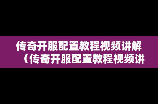 传奇开服配置教程视频讲解（传奇开服配置教程视频讲解大全）