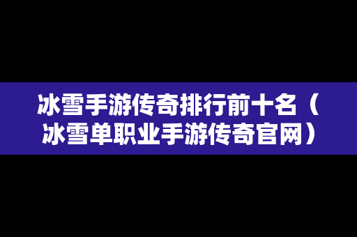 冰雪手游传奇排行前十名（冰雪单职业手游传奇官网）