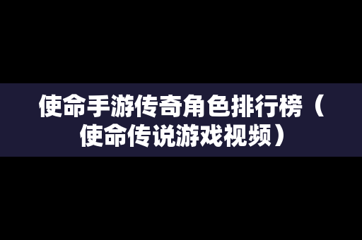 使命手游传奇角色排行榜（使命传说游戏视频）