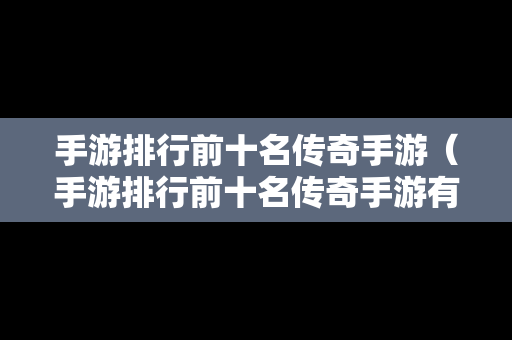 手游排行前十名传奇手游（手游排行前十名传奇手游有哪些）