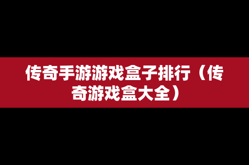 传奇手游游戏盒子排行（传奇游戏盒大全）