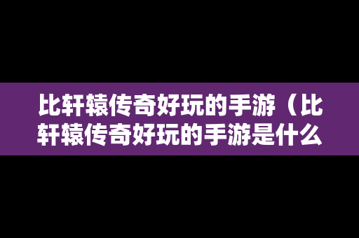 比轩辕传奇好玩的手游（比轩辕传奇好玩的手游是什么）