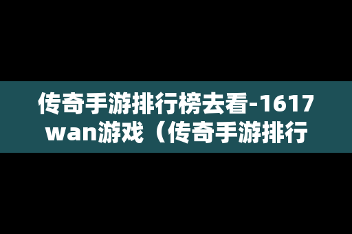 传奇手游排行榜去看-1617wan游戏（传奇手游排行榜 人气 经典 第一）