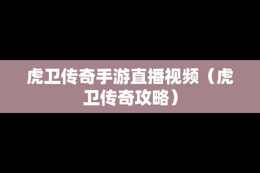 虎卫传奇手游直播视频（虎卫传奇攻略）
