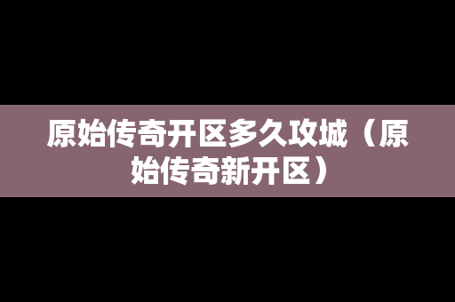 原始传奇开区多久攻城（原始传奇新开区）