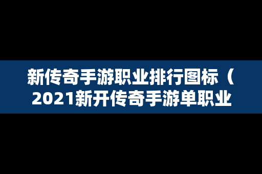 新传奇手游职业排行图标（2021新开传奇手游单职业）