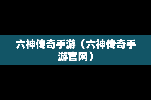 六神传奇手游（六神传奇手游官网）