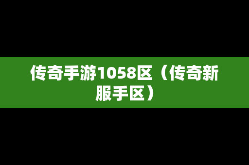 传奇手游1058区（传奇新服手区）