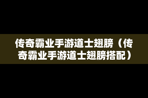 传奇霸业手游道士翅膀（传奇霸业手游道士翅膀搭配）