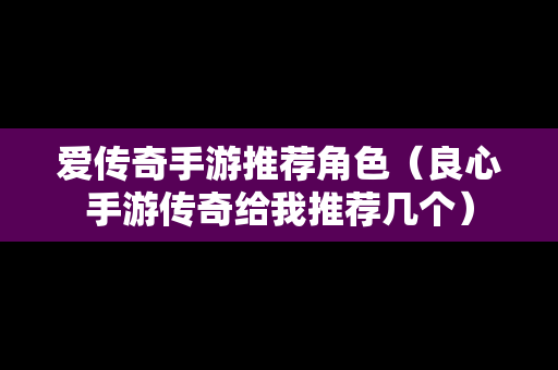 爱传奇手游推荐角色（良心手游传奇给我推荐几个）