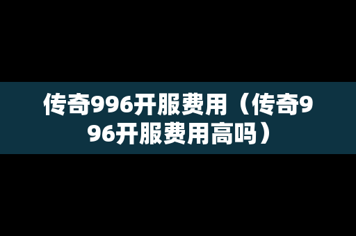 传奇996开服费用（传奇996开服费用高吗）