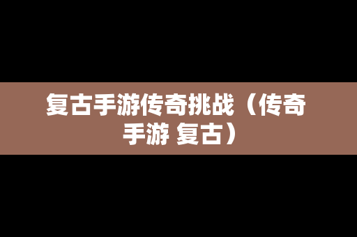 复古手游传奇挑战（传奇 手游 复古）
