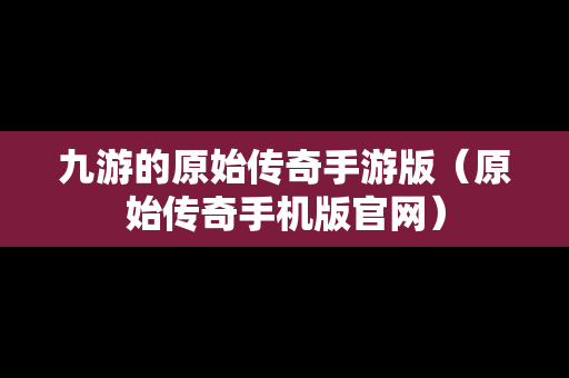 九游的原始传奇手游版（原始传奇手机版官网）