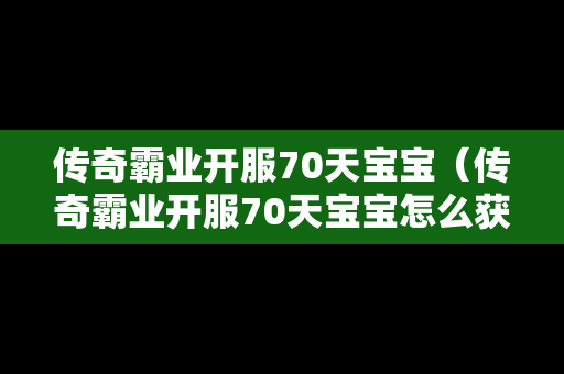 传奇霸业开服70天宝宝（传奇霸业开服70天宝宝怎么获得）