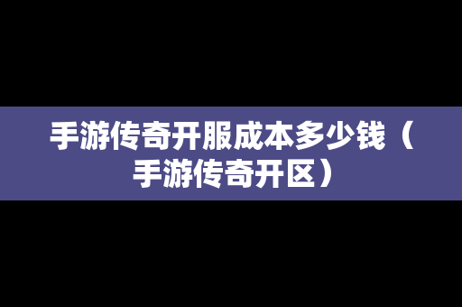 手游传奇开服成本多少钱（手游传奇开区）