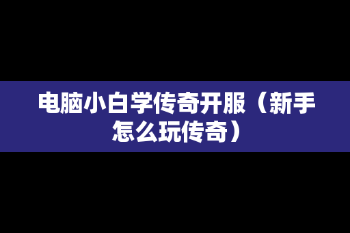 电脑小白学传奇开服（新手怎么玩传奇）