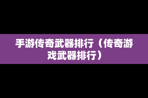 手游传奇武器排行（传奇游戏武器排行）