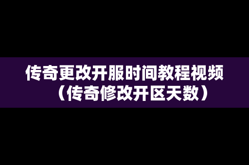 传奇更改开服时间教程视频（传奇修改开区天数）