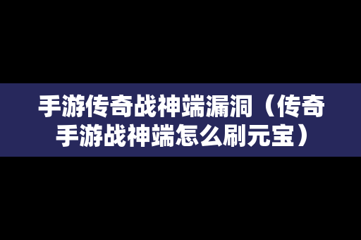 手游传奇战神端漏洞（传奇手游战神端怎么刷元宝）