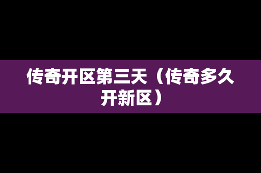 传奇开区第三天（传奇多久开新区）