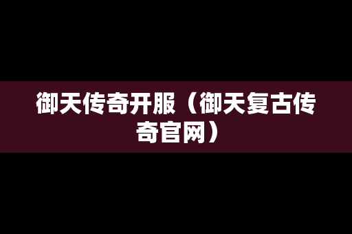 御天传奇开服（御天复古传奇官网）