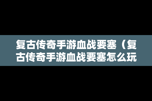 复古传奇手游血战要塞（复古传奇手游血战要塞怎么玩）