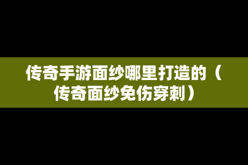 传奇手游面纱哪里打造的（传奇面纱免伤穿刺）