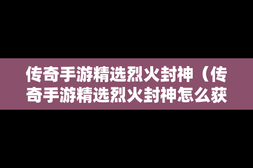 传奇手游精选烈火封神（传奇手游精选烈火封神怎么获得）