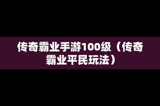 传奇霸业手游100级（传奇霸业平民玩法）