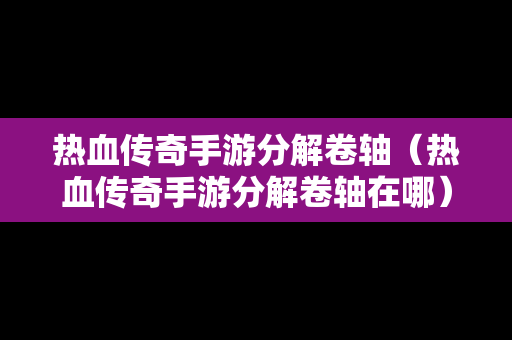 热血传奇手游分解卷轴（热血传奇手游分解卷轴在哪）
