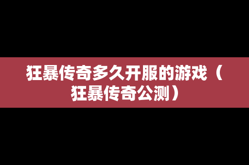 狂暴传奇多久开服的游戏（狂暴传奇公测）