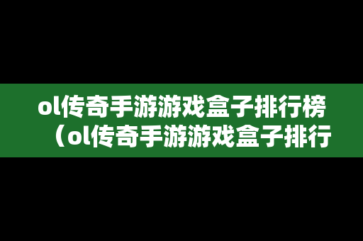 ol传奇手游游戏盒子排行榜（ol传奇手游游戏盒子排行榜在哪）