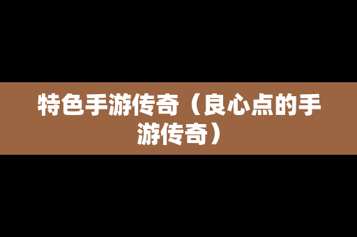 特色手游传奇（良心点的手游传奇）