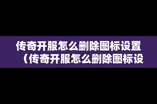 传奇开服怎么删除图标设置（传奇开服怎么删除图标设置的）