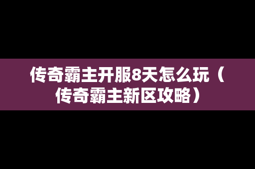传奇霸主开服8天怎么玩（传奇霸主新区攻略）