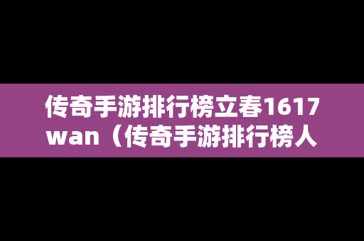 传奇手游排行榜立春1617wan（传奇手游排行榜人气第一名经典）