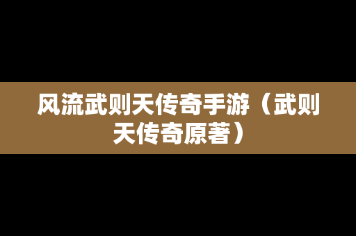 风流武则天传奇手游（武则天传奇原著）