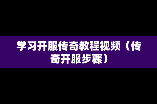 学习开服传奇教程视频（传奇开服步骤）