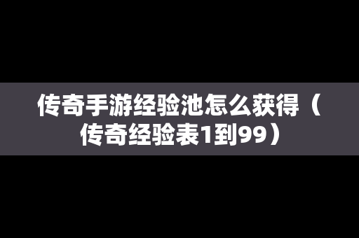 传奇手游经验池怎么获得（传奇经验表1到99）