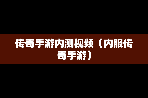 传奇手游内测视频（内服传奇手游）