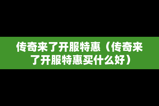 传奇来了开服特惠（传奇来了开服特惠买什么好）